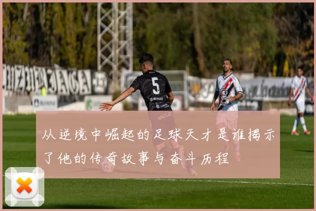 从逆境中崛起的足球天才是谁揭示了他的传奇故事与奋斗历程