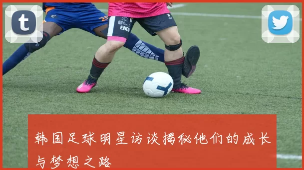 韩国足球明星访谈揭秘他们的成长与梦想之路