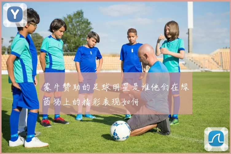 蒙牛赞助的足球明星是谁他们在绿茵场上的精彩表现如何