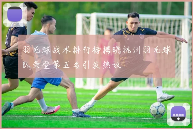 羽毛球战术排行榜揭晓杭州羽毛球队荣登第五名引发热议