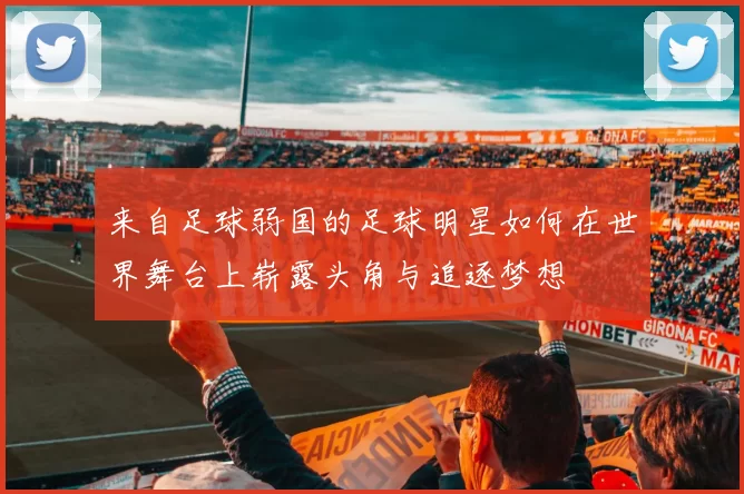 来自足球弱国的足球明星如何在世界舞台上崭露头角与追逐梦想