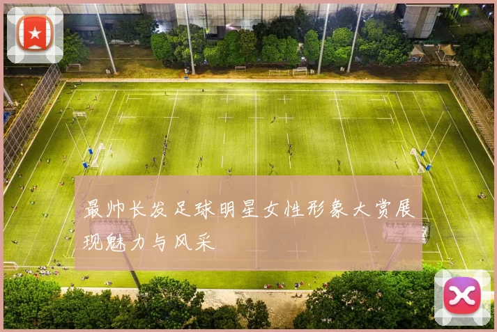 最帅长发足球明星女性形象大赏展现魅力与风采