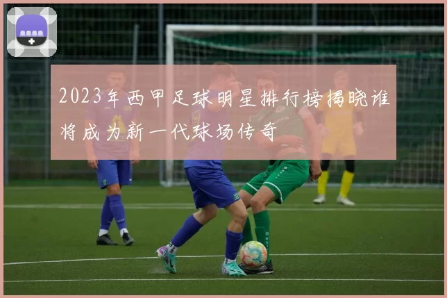 2023年西甲足球明星排行榜揭晓谁将成为新一代球场传奇