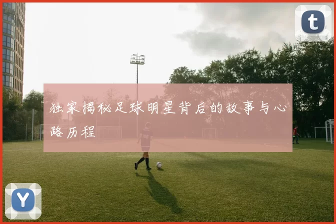 独家揭秘足球明星背后的故事与心路历程