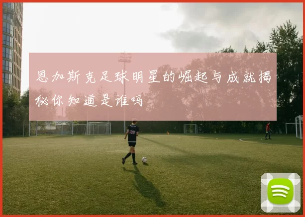 恩加斯克足球明星的崛起与成就揭秘你知道是谁吗