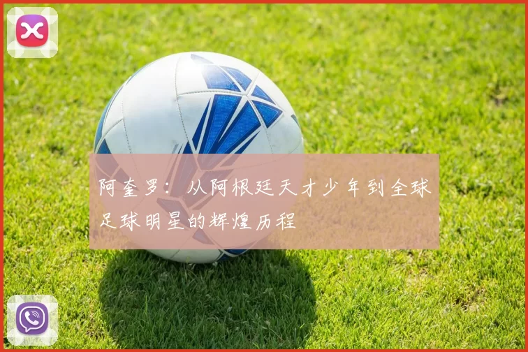 阿奎罗：从阿根廷天才少年到全球足球明星的辉煌历程