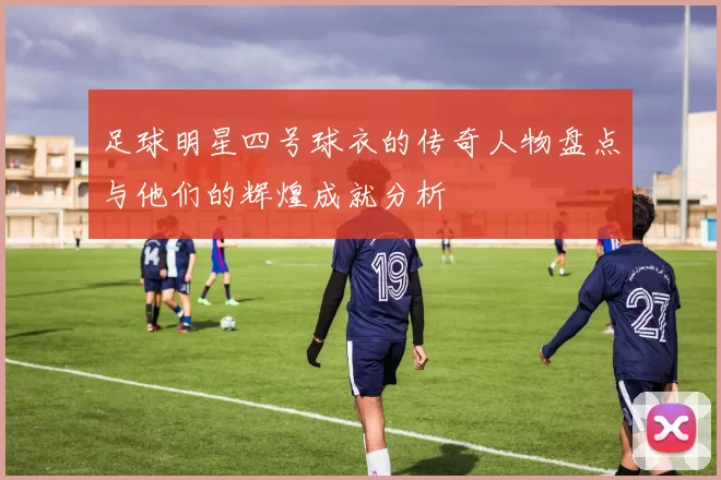 足球明星四号球衣的传奇人物盘点与他们的辉煌成就分析