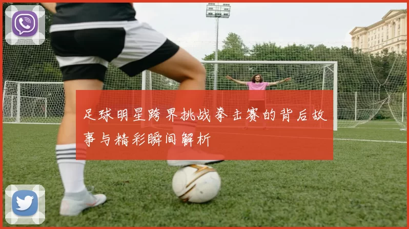 足球明星跨界挑战拳击赛的背后故事与精彩瞬间解析