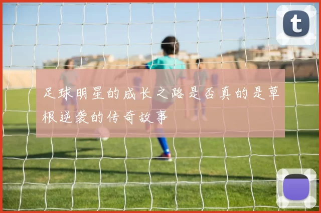 足球明星的成长之路是否真的是草根逆袭的传奇故事