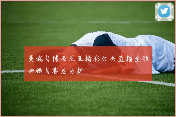 曼城与博洛尼亚精彩对决直播全程回顾与赛后分析