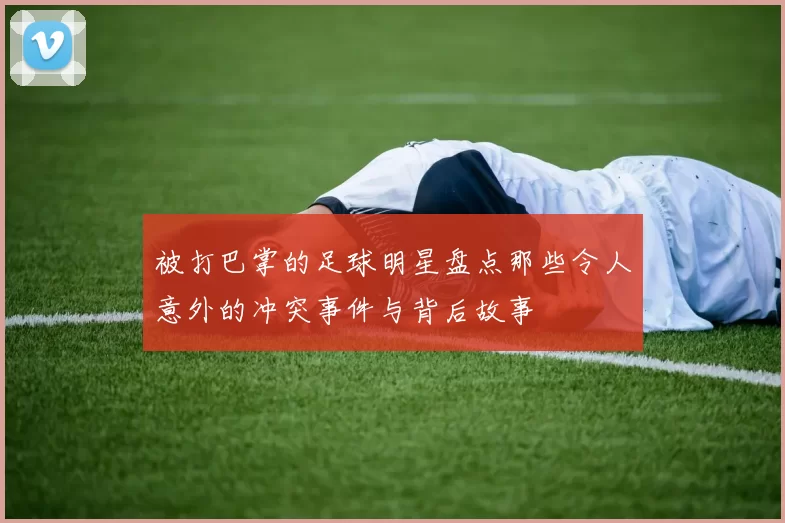 被打巴掌的足球明星盘点那些令人意外的冲突事件与背后故事