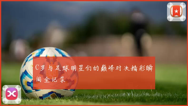 C罗与足球明星们的巅峰对决精彩瞬间全记录