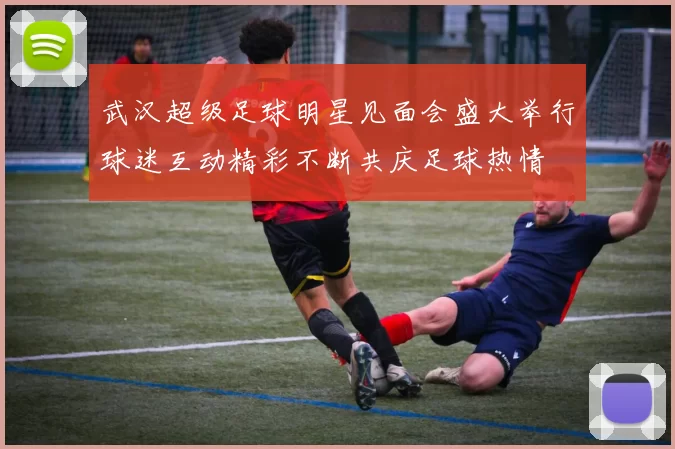 武汉超级足球明星见面会盛大举行球迷互动精彩不断共庆足球热情