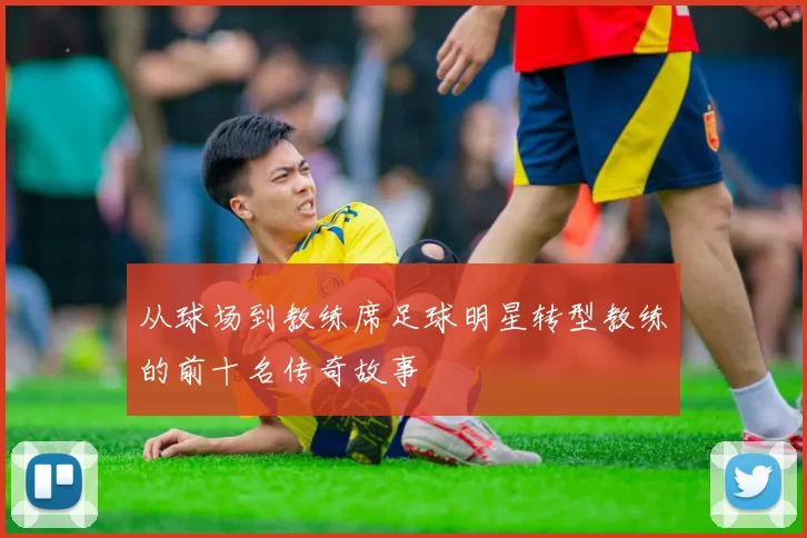 从球场到教练席足球明星转型教练的前十名传奇故事