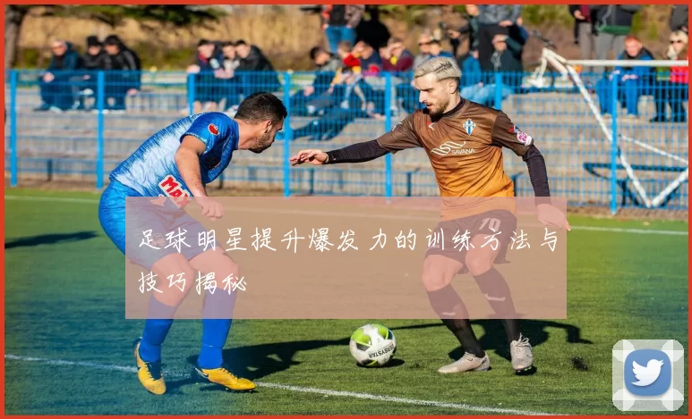 足球明星提升爆发力的训练方法与技巧揭秘