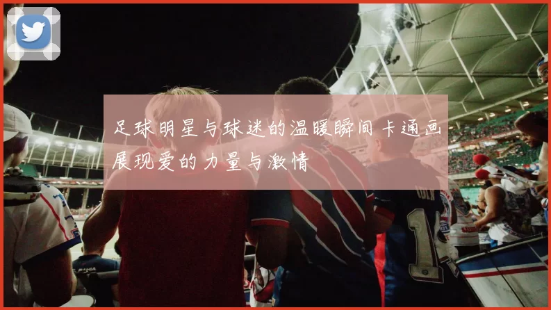 足球明星与球迷的温暖瞬间卡通画展现爱的力量与激情