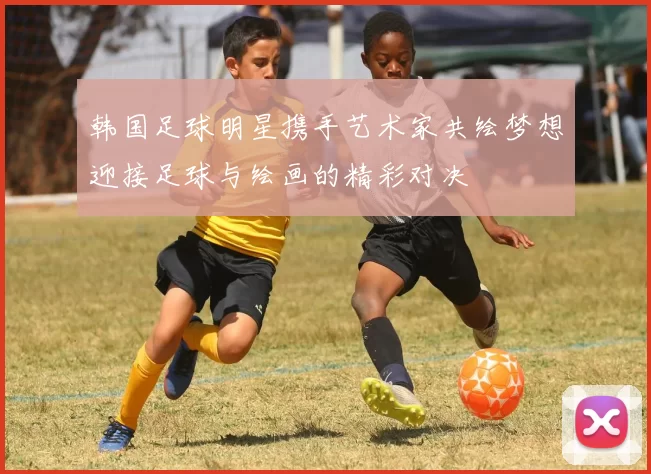 韩国足球明星携手艺术家共绘梦想迎接足球与绘画的精彩对决
