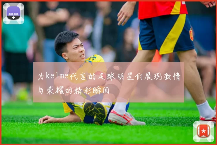 为kelme代言的足球明星们展现激情与荣耀的精彩瞬间