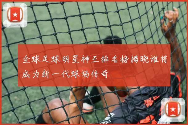 全球足球明星神王排名榜揭晓谁将成为新一代球场传奇