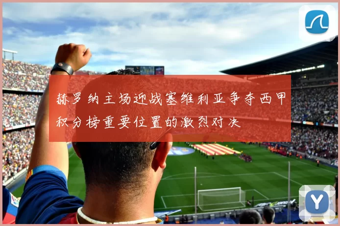 赫罗纳主场迎战塞维利亚争夺西甲积分榜重要位置的激烈对决