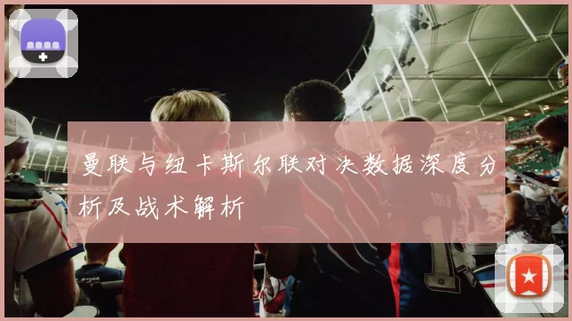 曼联与纽卡斯尔联对决数据深度分析及战术解析