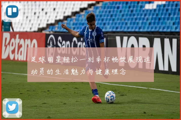 足球明星轻松一刻举杯畅饮展现运动员的生活魅力与健康理念
