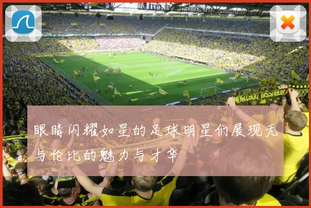 眼睛闪耀如星的足球明星们展现无与伦比的魅力与才华