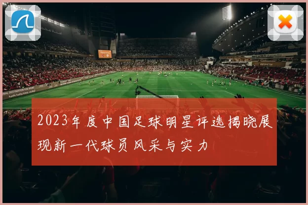 2023年度中国足球明星评选揭晓展现新一代球员风采与实力