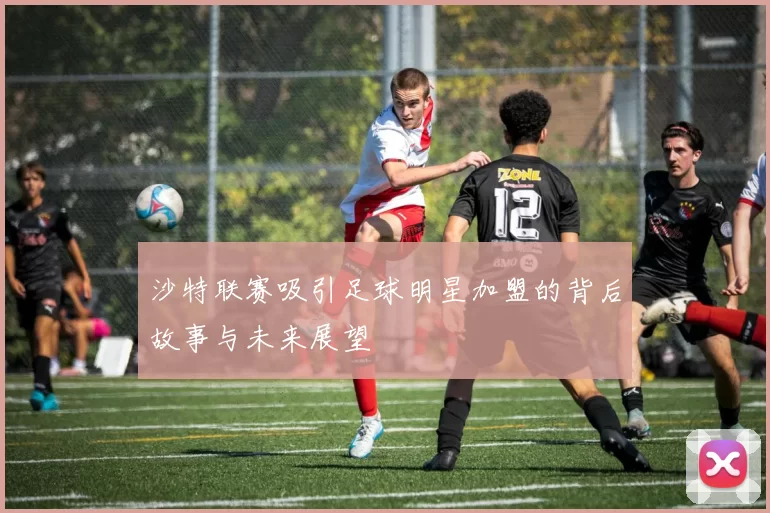 沙特联赛吸引足球明星加盟的背后故事与未来展望