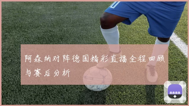 阿森纳对阵德国精彩直播全程回顾与赛后分析