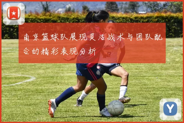 南京篮球队展现灵活战术与团队配合的精彩表现分析
