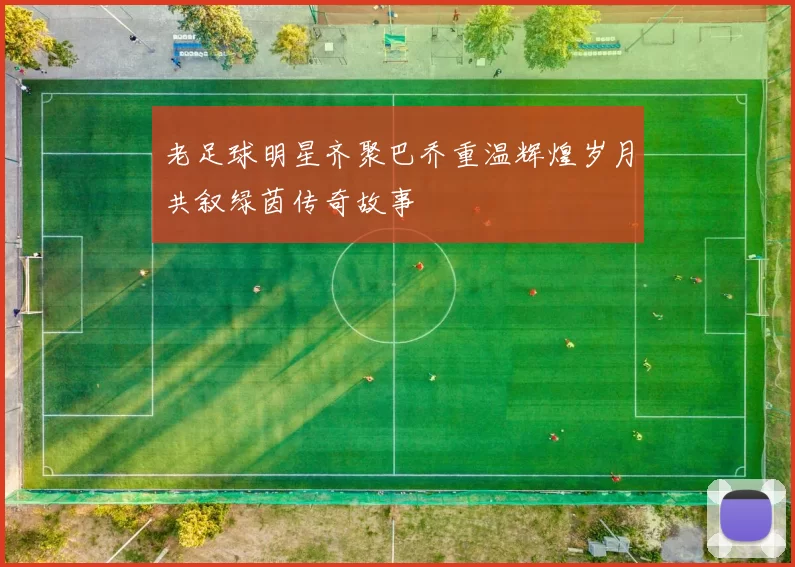 老足球明星齐聚巴乔重温辉煌岁月共叙绿茵传奇故事