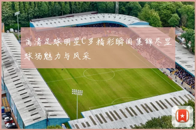 高清足球明星C罗精彩瞬间集锦尽显球场魅力与风采