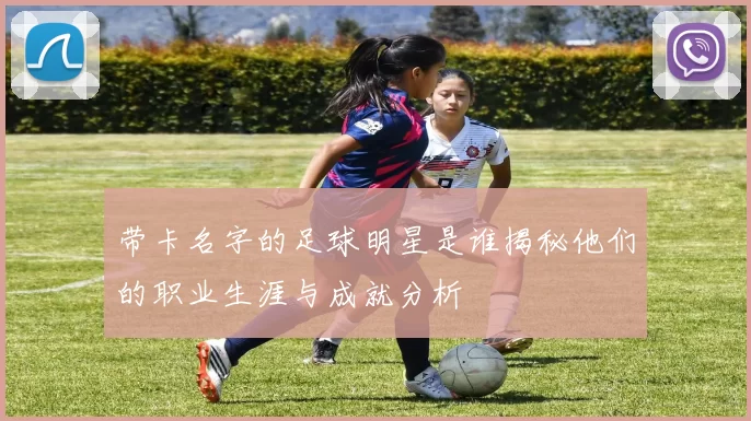 带卡名字的足球明星是谁揭秘他们的职业生涯与成就分析