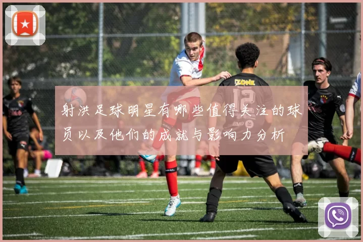 射洪足球明星有哪些值得关注的球员以及他们的成就与影响力分析