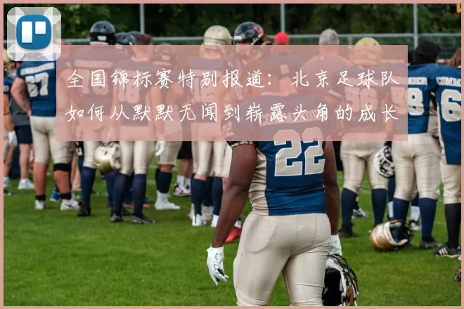 全国锦标赛特别报道：北京足球队如何从默默无闻到崭露头角的成长历程