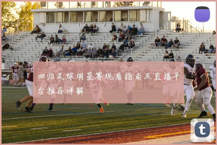 回归足球明星赛观看指南及直播平台推荐详解