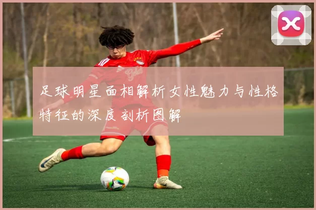 足球明星面相解析女性魅力与性格特征的深度剖析图解