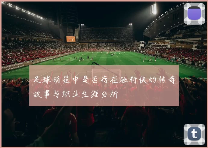 足球明星中是否存在独行侠的传奇故事与职业生涯分析