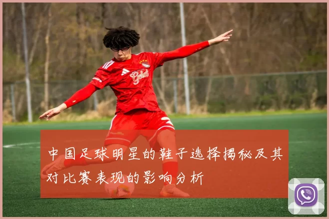 中国足球明星的鞋子选择揭秘及其对比赛表现的影响分析
