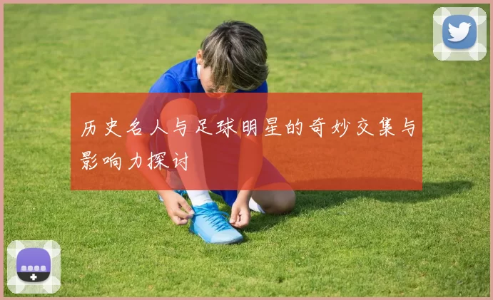 历史名人与足球明星的奇妙交集与影响力探讨