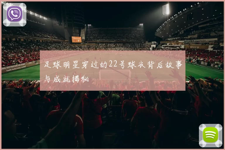 足球明星穿过的22号球衣背后故事与成就揭秘