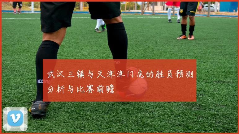 武汉三镇与天津津门虎的胜负预测分析与比赛前瞻