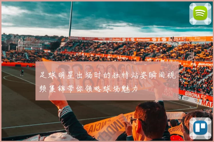足球明星出场时的独特站姿瞬间视频集锦带你领略球场魅力