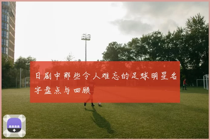 日剧中那些令人难忘的足球明星名字盘点与回顾