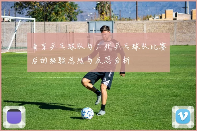 南京乒乓球队与广州乒乓球队比赛后的经验总结与反思分析