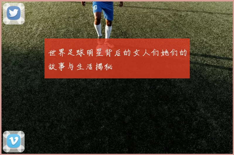 世界足球明星背后的女人们她们的故事与生活揭秘