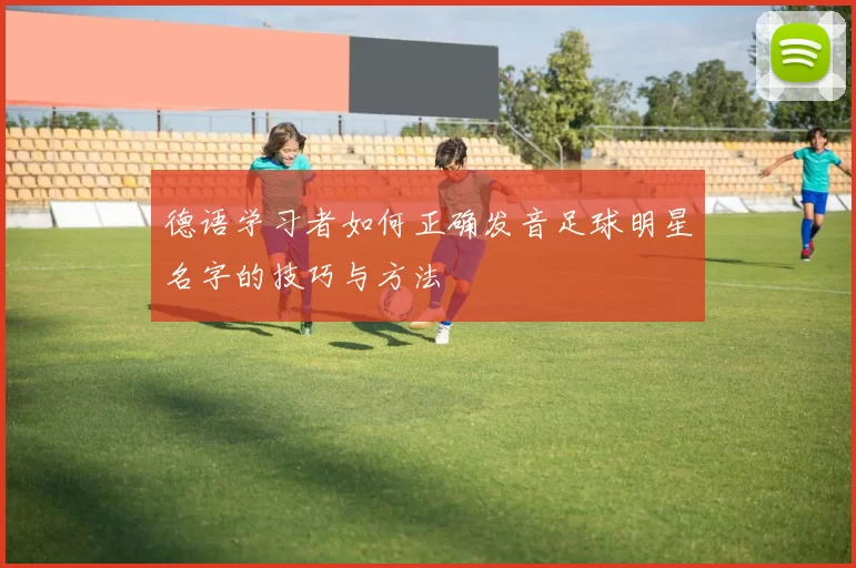 德语学习者如何正确发音足球明星名字的技巧与方法