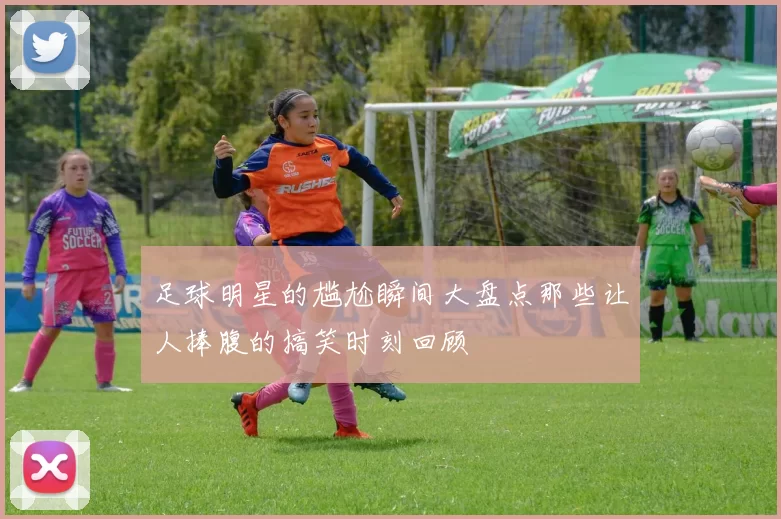 足球明星的尴尬瞬间大盘点那些让人捧腹的搞笑时刻回顾