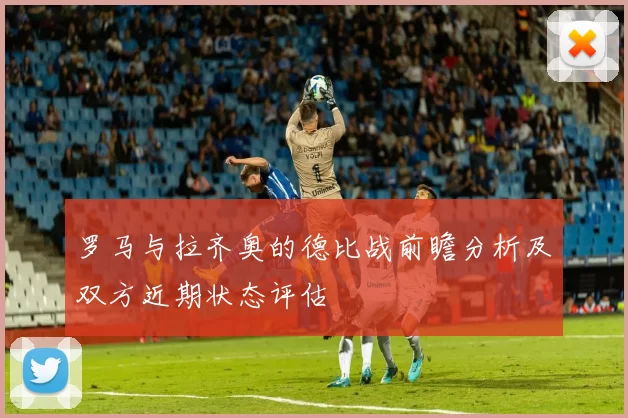罗马与拉齐奥的德比战前瞻分析及双方近期状态评估